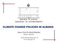 MINISTRY OF ENVIRONMENT REPUBLIC OF ALBANIA Assoc. Prof. Dr. Kledi Xhaxhiu CLIMATE CHANGE POLICIES IN ALBANIA Deputy Minister