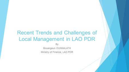 Recent Trends and Challenges of Local Management in LAO PDR By Bouangeun OUNNALATH Ministry of Finance, LAO PDR.