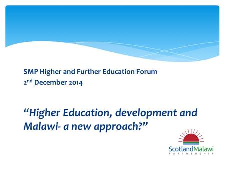 SMP Higher and Further Education Forum 2 nd December 2014 “Higher Education, development and Malawi- a new approach?”