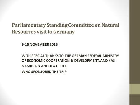 Parliamentary Standing Committee on Natural Resources visit to Germany 9-15 NOVEMBER 2015 WITH SPECIAL THANKS TO THE GERMAN FEDERAL MINISTRY OF ECONOMIC.