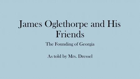 James Oglethorpe and His Friends The Founding of Georgia As told by Mrs. Dressel.