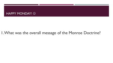 HAPPY MONDAY! 1. What was the overall message of the Monroe Doctrine?