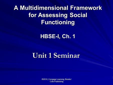 ©2010, Cengage Learning, Brooks/ Cole Publishing A Multidimensional Framework for Assessing Social Functioning HBSE-I, Ch. 1 Unit 1 Seminar.