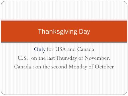 Only for USA and Canada U.S.: on the last Thursday of November. Canada : on the second Monday of October Thanksgiving Day.