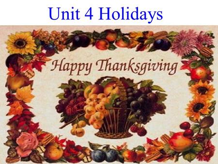 Unit 4 Holidays Thanksgiving Day in America is a time to offer thanks, of family gatherings and holiday meals. A time of turkeys, stuffing, and pumpkin.