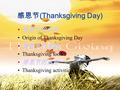 感恩节 (Thanksgiving Day) 感恩节的由来 Origin of Thanksgiving Day 感恩节的食物 Thanksgiving food 感恩节的活动 Thanksgiving activities.