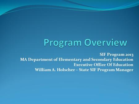 SIF Program 2013 MA Department of Elementary and Secondary Education Executive Office Of Education William A. Holscher – State SIF Program Manager.