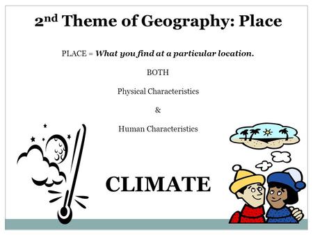 2 nd Theme of Geography: Place PLACE = What you find at a particular location. BOTH Physical Characteristics & Human Characteristics CLIMATE.