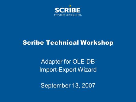 Scribe Technical Workshop Adapter for OLE DB Import-Export Wizard September 13, 2007.