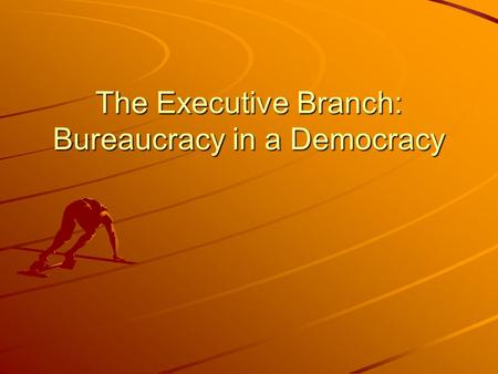 The Executive Branch: Bureaucracy in a Democracy.