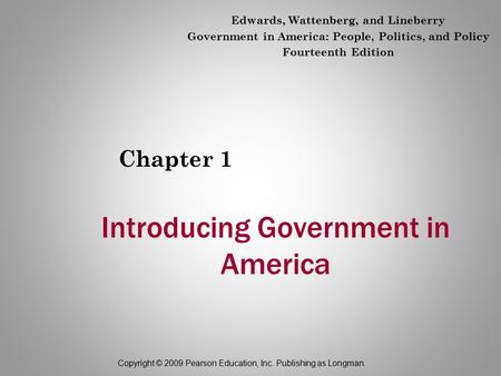 Copyright © 2009 Pearson Education, Inc. Publishing as Longman. Introducing Government in America Chapter 1 Edwards, Wattenberg, and Lineberry Government.