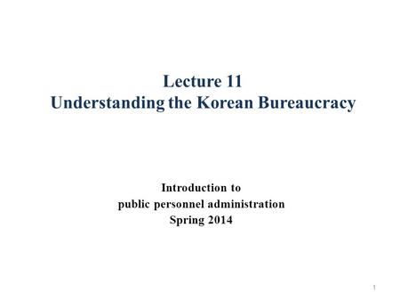 Lecture 11 Understanding the Korean Bureaucracy Introduction to public personnel administration Spring 2014 1.