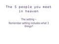 The 5 people you meet in heaven The setting – Remember setting includes what 3 things?