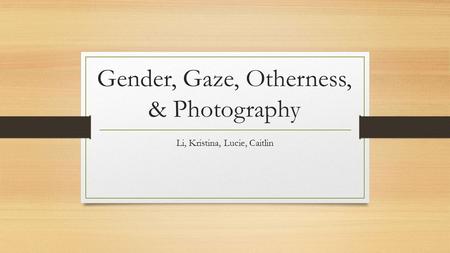 Gender, Gaze, Otherness, & Photography Li, Kristina, Lucie, Caitlin.