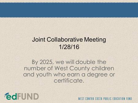 Joint Collaborative Meeting 1/28/16 By 2025, we will double the number of West County children and youth who earn a degree or certificate.