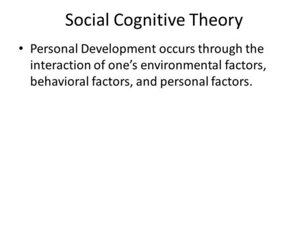 Social Cognitive Theory Personal Development occurs through the interaction of one’s environmental factors, behavioral factors, and personal factors.