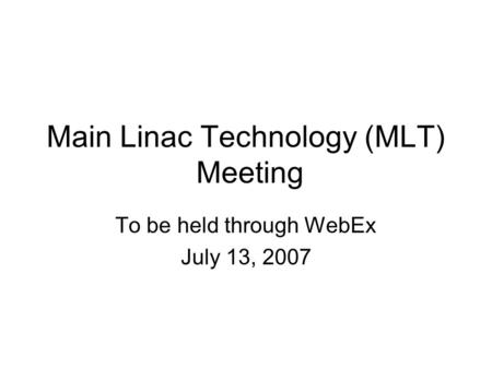 Main Linac Technology (MLT) Meeting To be held through WebEx July 13, 2007.