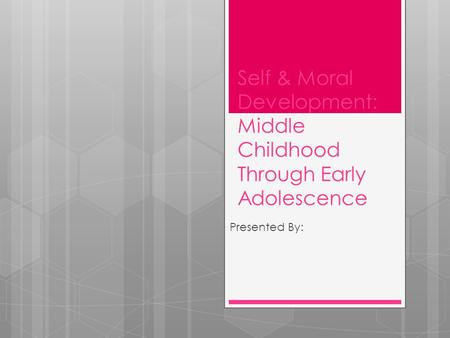 Self & Moral Development: Middle Childhood Through Early Adolescence Presented By: