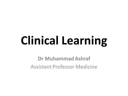 Clinical Learning Dr Muhammad Ashraf Assistant Professor Medicine.