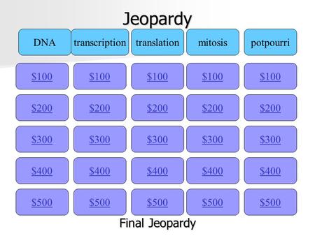 Jeopardy $100 DNAtranscriptiontranslationmitosispotpourri $200 $300 $400 $500 $400 $300 $200 $100 $500 $400 $300 $200 $100 $500 $400 $300 $200 $100 $500.