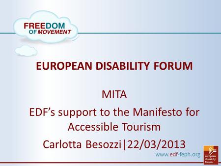 Www.edf-feph.org EUROPEAN DISABILITY FORUM MITA EDF’s support to the Manifesto for Accessible Tourism Carlotta Besozzi|22/03/2013.