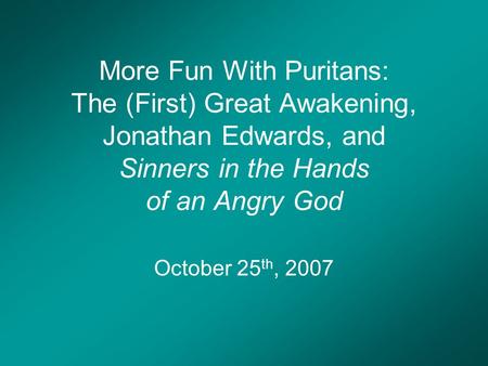 More Fun With Puritans: The (First) Great Awakening, Jonathan Edwards, and Sinners in the Hands of an Angry God October 25 th, 2007.