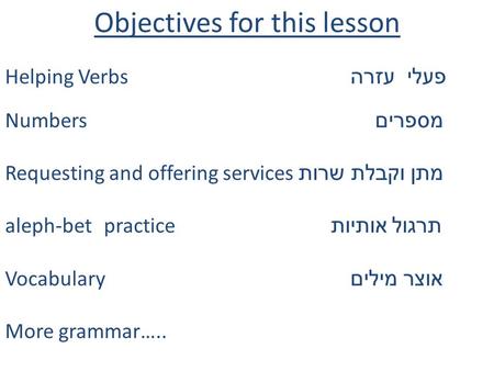 Objectives for this lesson Helping Verbs פעלי עזרה Numbers מספרים Requesting and offering services מתן וקבלת שרות aleph-bet practice תרגול אותיות Vocabulary.