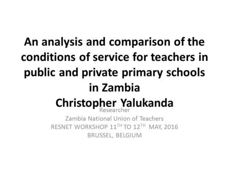 An analysis and comparison of the conditions of service for teachers in public and private primary schools in Zambia Christopher Yalukanda Researcher Zambia.