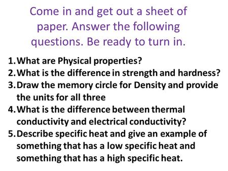 Come in and get out a sheet of paper. Answer the following questions. Be ready to turn in. 1.What are Physical properties? 2.What is the difference in.