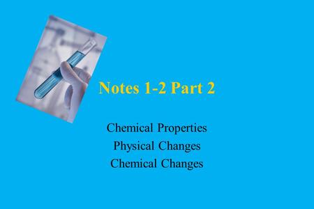 Notes 1-2 Part 2 Chemical Properties Physical Changes Chemical Changes.