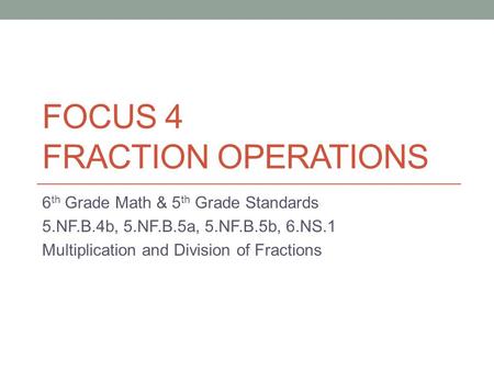 FOCUS 4 FRACTION OPERATIONS 6 th Grade Math & 5 th Grade Standards 5.NF.B.4b, 5.NF.B.5a, 5.NF.B.5b, 6.NS.1 Multiplication and Division of Fractions.