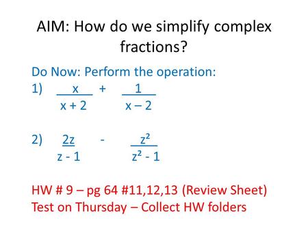 AIM: How do we simplify complex fractions? Do Now: Perform the operation: 1) x__ + 1__ x + 2 x – 2 2) 2z - z²_ z - 1 z² - 1 HW # 9 – pg 64 #11,12,13 (Review.