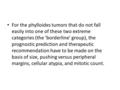 For the phylloides tumors that do not fall easily into one of these two extreme categories (the 'borderline' group), the prognostic prediction and therapeutic.