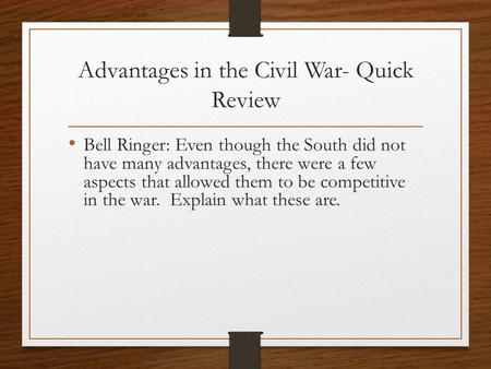 Advantages in the Civil War- Quick Review Bell Ringer: Even though the South did not have many advantages, there were a few aspects that allowed them to.