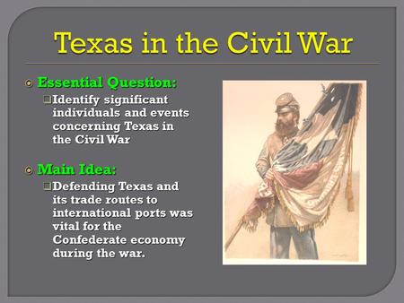  Essential Question:  Identify significant individuals and events concerning Texas in the Civil War  Main Idea:  Defending Texas and its trade routes.