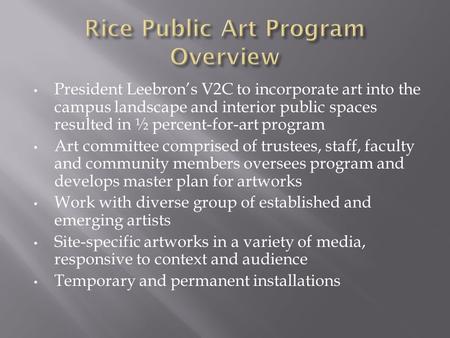 President Leebron’s V2C to incorporate art into the campus landscape and interior public spaces resulted in ½ percent-for-art program Art committee comprised.