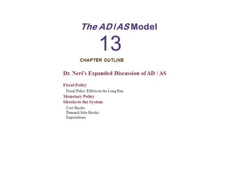 CHAPTER OUTLINE 13 The AD /AS Model Dr. Neri’s Expanded Discussion of AD / AS Fiscal Policy Fiscal Policy Effects in the Long Run Monetary Policy Shocks.