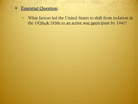  Essential Question  Essential Question:  What factors led the United States to shift from isolation in the 1920s & 1930s to an active war participant.