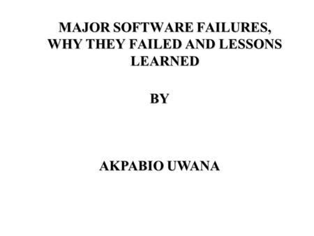 MAJOR SOFTWARE FAILURES, WHY THEY FAILED AND LESSONS LEARNED BY AKPABIO UWANA.