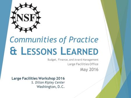 Communities of Practice & L ESSONS L EARNED Budget, Finance, and Award Management Large Facilities Office May 2016 Large Facilities Workshop 2016 S. Dillon.