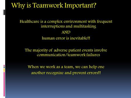 Why is Teamwork Important? Healthcare is a complex environment with frequent interruptions and multitasking AND human error is inevitable!! The majority.