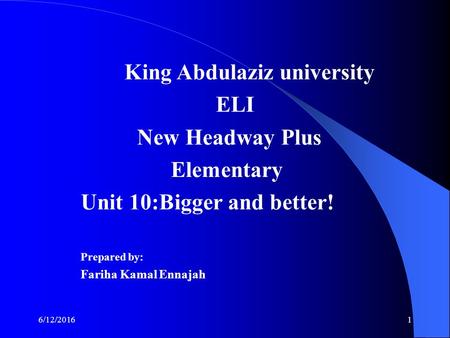 6/12/20161 King Abdulaziz university ELI New Headway Plus Elementary Unit 10:Bigger and better! Prepared by: Fariha Kamal Ennajah.