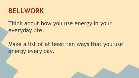 BELLWORK Think about how you use energy in your everyday life. Make a list of at least ten ways that you use energy every day.