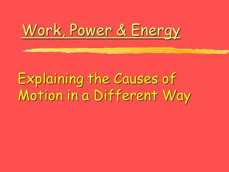 Work, Power & Energy Work, Power & Energy Explaining the Causes of Motion in a Different Way.