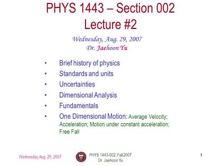 Wednesday, Aug. 29, 2007 PHYS 1443-002, Fall 2007 Dr. Jaehoon Yu 1 PHYS 1443 – Section 002 Lecture #2 Wednesday, Aug. 29, 2007 Dr. Jaehoon Yu Brief history.