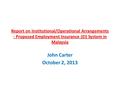 Report on Institutional/Operational Arrangements - Proposed Employment Insurance (EI) System in Malaysia John Carter October 2, 2013.