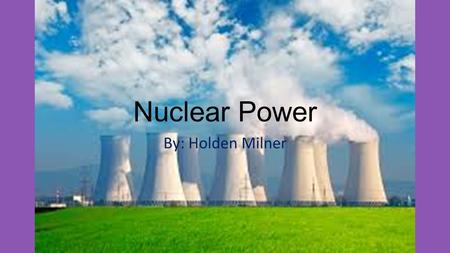 Nuclear Power By: Holden Milner. Nuclear Energy Nuclear energy usually means the part of the energy of an atomic nucleus, which can be released by fusion.