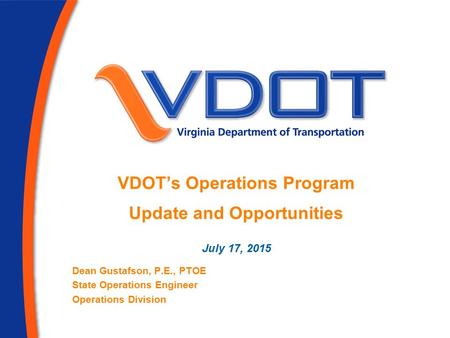 VDOT’s Operations Program Update and Opportunities July 17, 2015 Dean Gustafson, P.E., PTOE State Operations Engineer Operations Division.