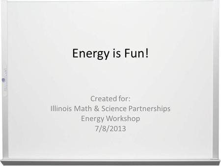 Energy is Fun! Created for: Illinois Math & Science Partnerships Energy Workshop 7/8/2013.