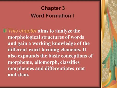 Chapter 3 Word Formation I This chapter aims to analyze the morphological structures of words and gain a working knowledge of the different word forming.